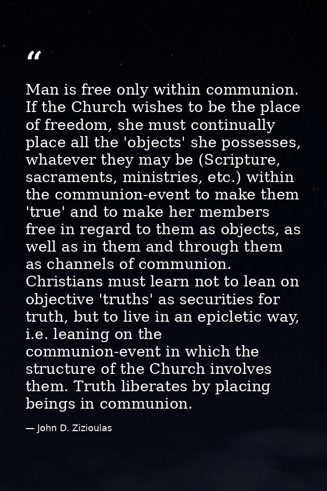 Man is free only within communion. If the Church wishes to be the place of freedom, she must continually place all the ' — John D. Zizioulas