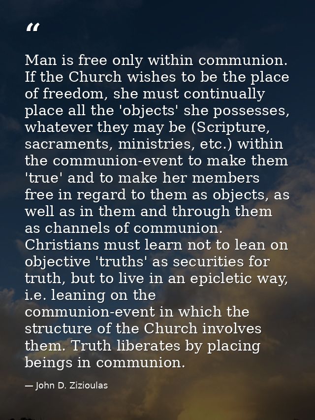 Man is free only within communion. If the Church wishes to be the place of freedom, she must continually place all the ' — John D. Zizioulas