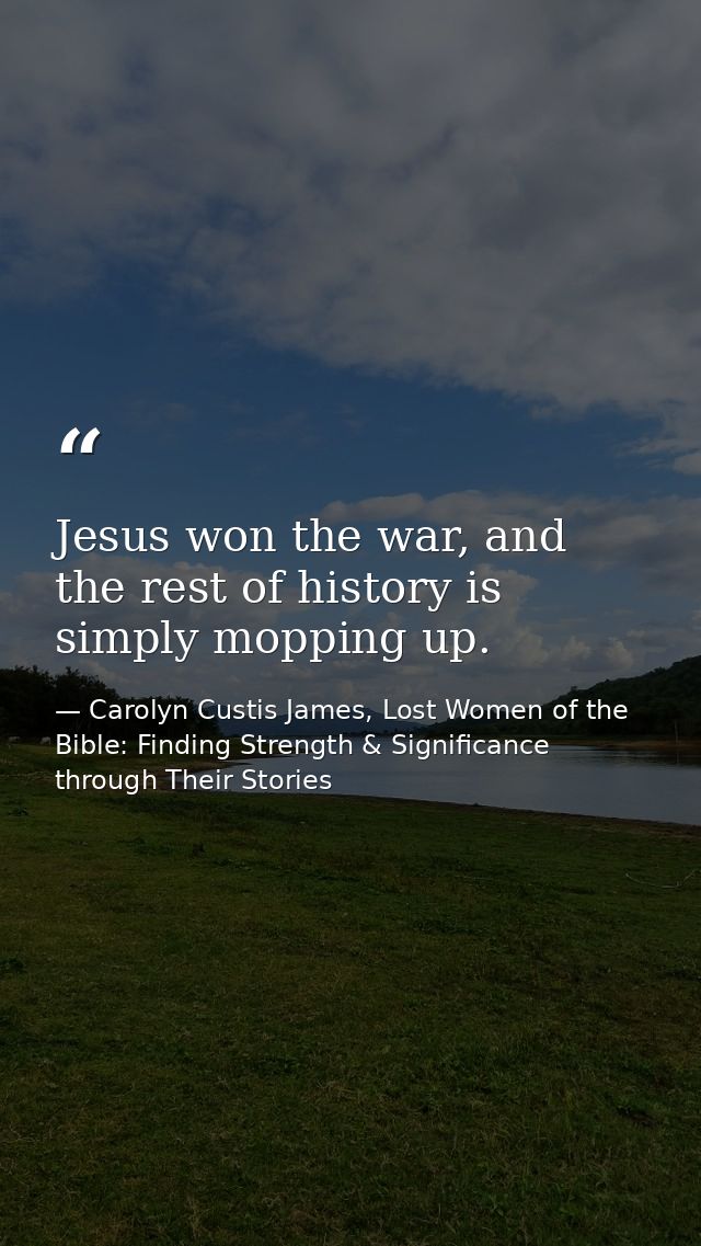 Jesus won the war, and the rest of history is simply mopping up. — Carolyn Custis James, Lost Women of the Bible: Finding Strength & Significance through Their Stories
