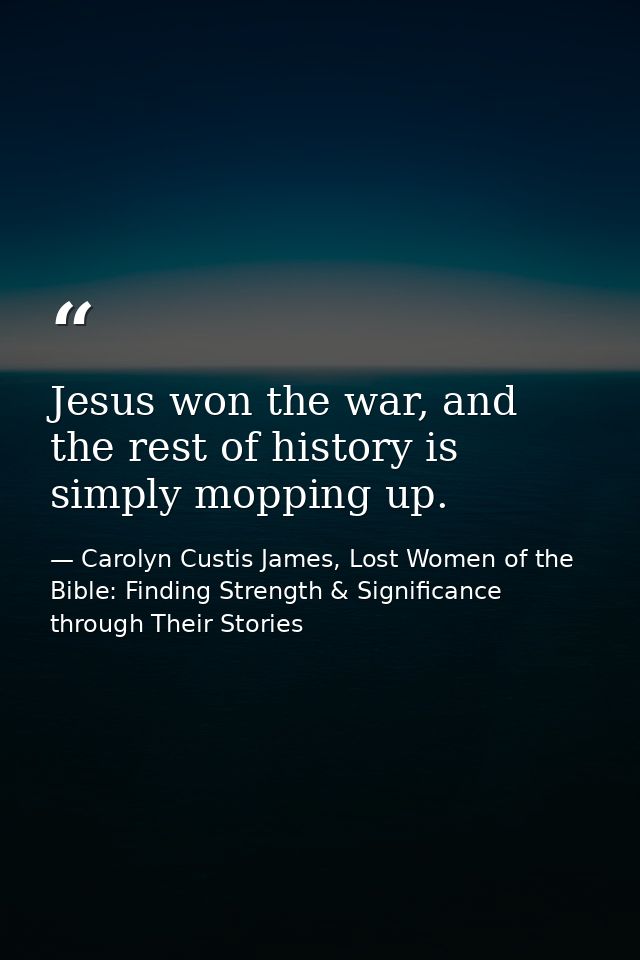 Jesus won the war, and the rest of history is simply mopping up. — Carolyn Custis James, Lost Women of the Bible: Finding Strength & Significance through Their Stories