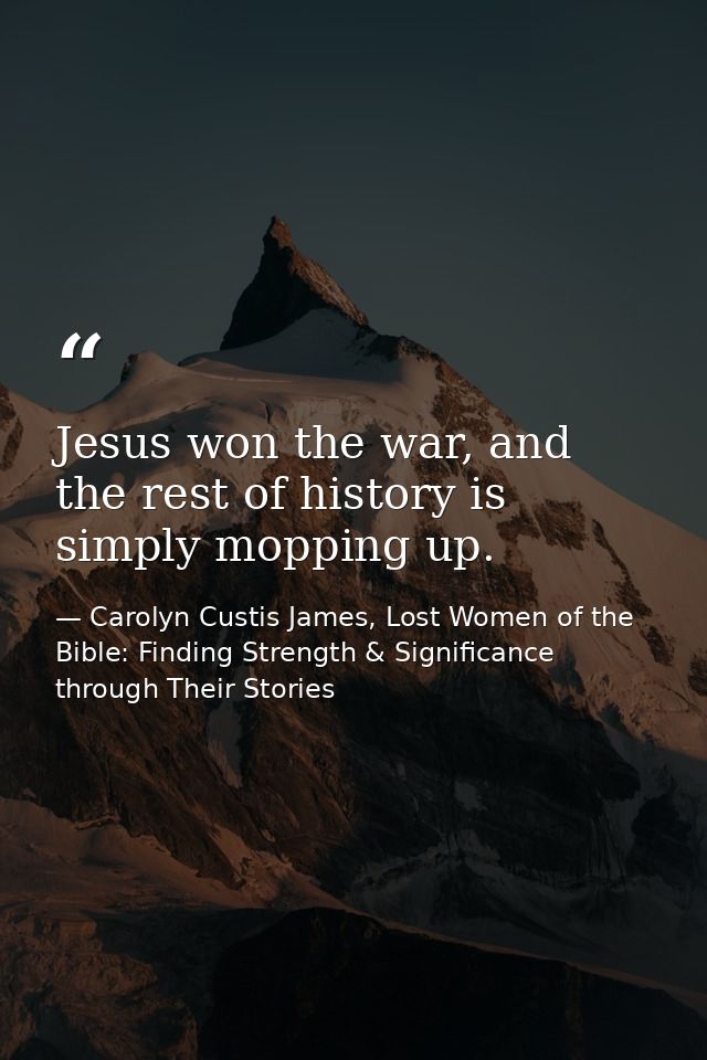 Jesus won the war, and the rest of history is simply mopping up. — Carolyn Custis James, Lost Women of the Bible: Finding Strength & Significance through Their Stories