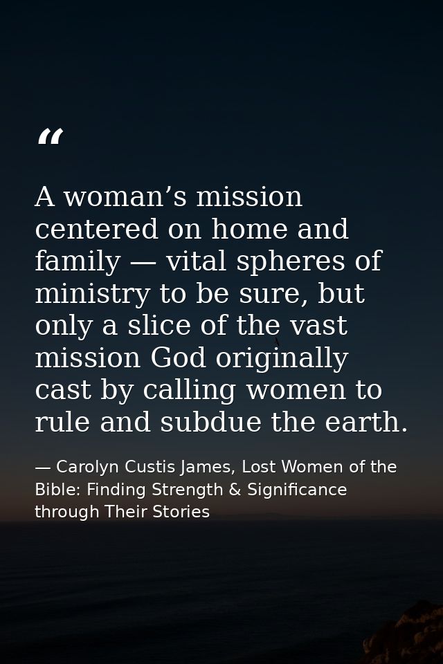 A woman’s mission centered on home and family — vital spheres of ministry to be sure, but only a slice of the vast missi — Carolyn Custis James, Lost Women of the Bible: Finding Strength & Significance through Their Stories