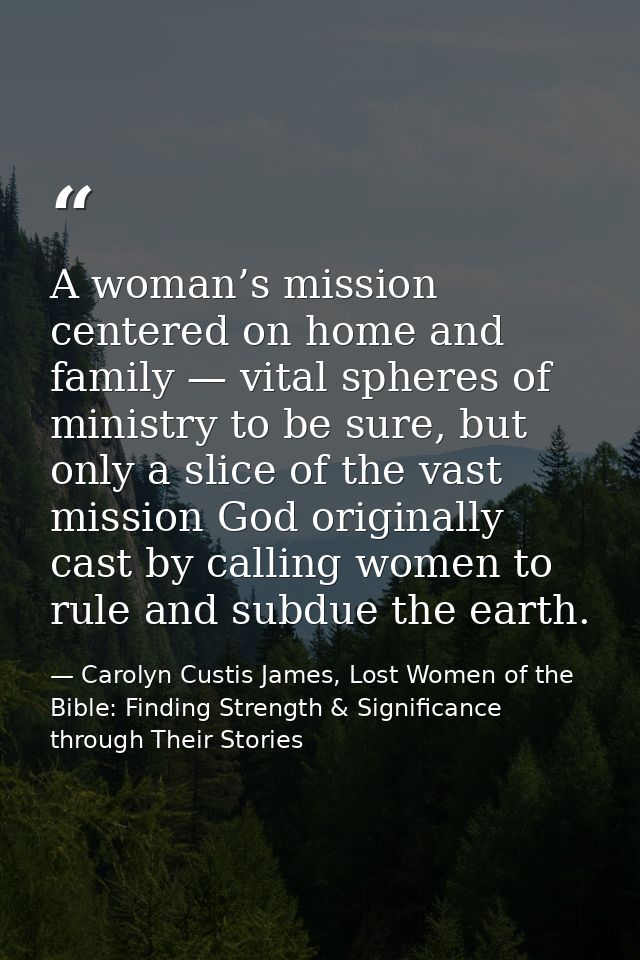 A woman’s mission centered on home and family — vital spheres of ministry to be sure, but only a slice of the vast missi — Carolyn Custis James, Lost Women of the Bible: Finding Strength & Significance through Their Stories