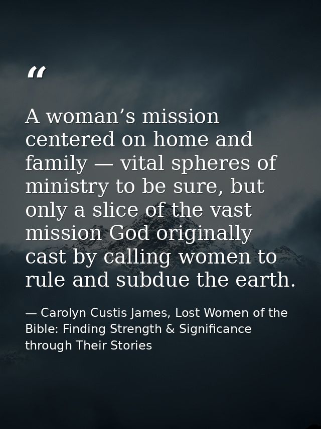 A woman’s mission centered on home and family — vital spheres of ministry to be sure, but only a slice of the vast missi — Carolyn Custis James, Lost Women of the Bible: Finding Strength & Significance through Their Stories