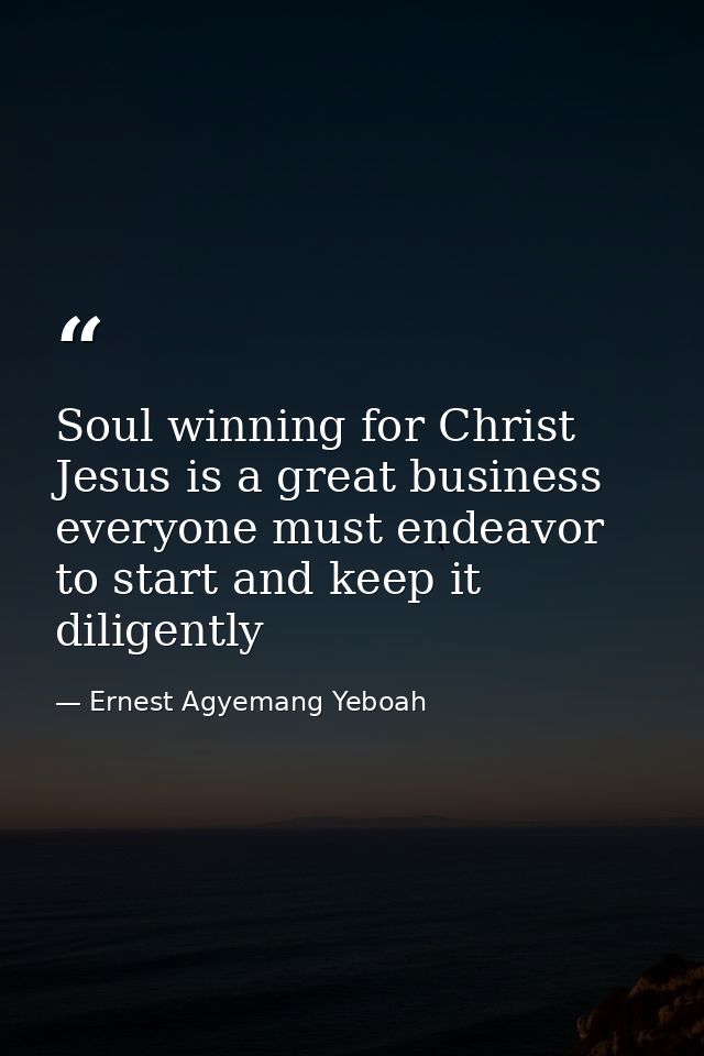 Soul winning for Christ Jesus is a great business everyone must endeavor to start and keep it diligently — Ernest Agyemang Yeboah