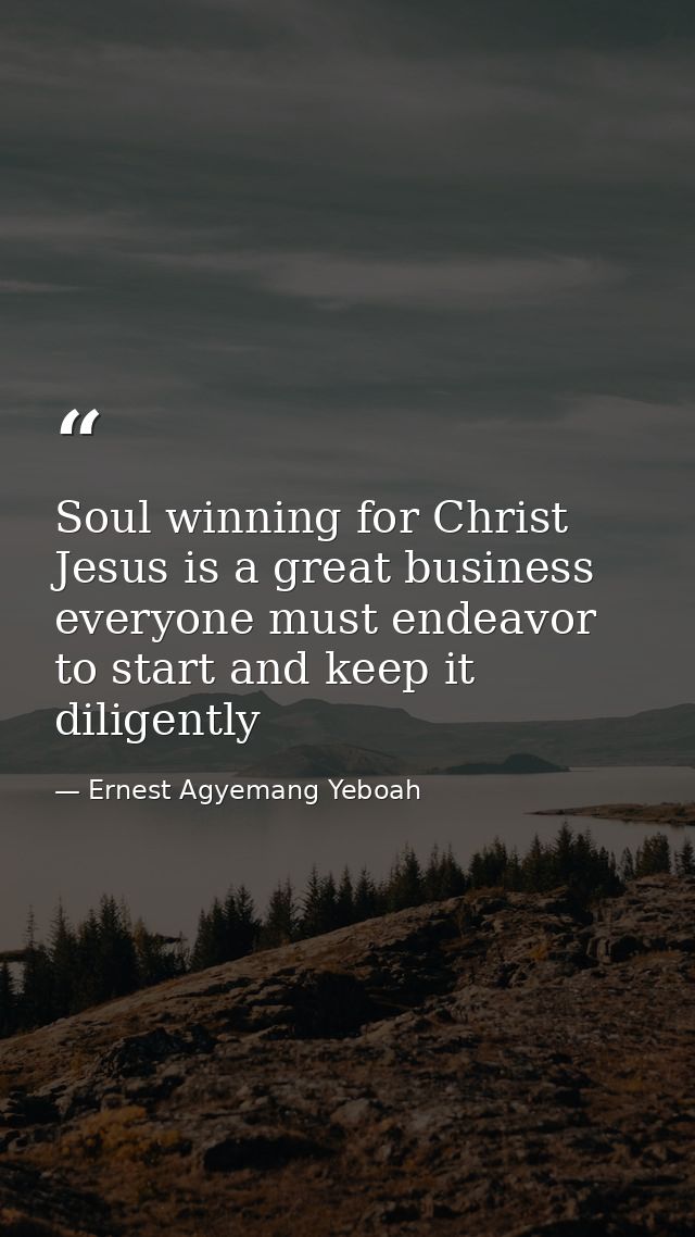 Soul winning for Christ Jesus is a great business everyone must endeavor to start and keep it diligently — Ernest Agyemang Yeboah
