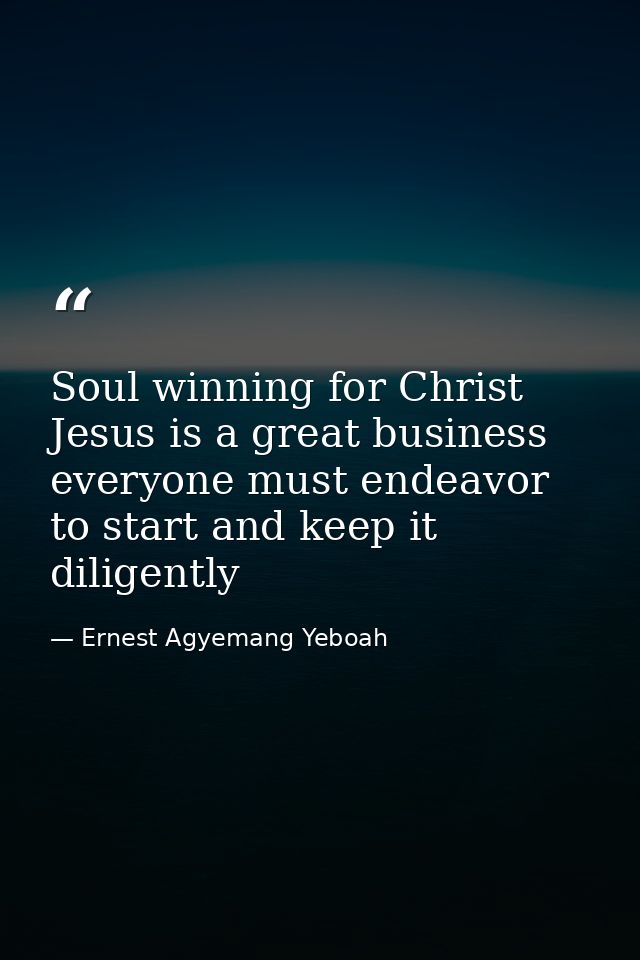 Soul winning for Christ Jesus is a great business everyone must endeavor to start and keep it diligently — Ernest Agyemang Yeboah