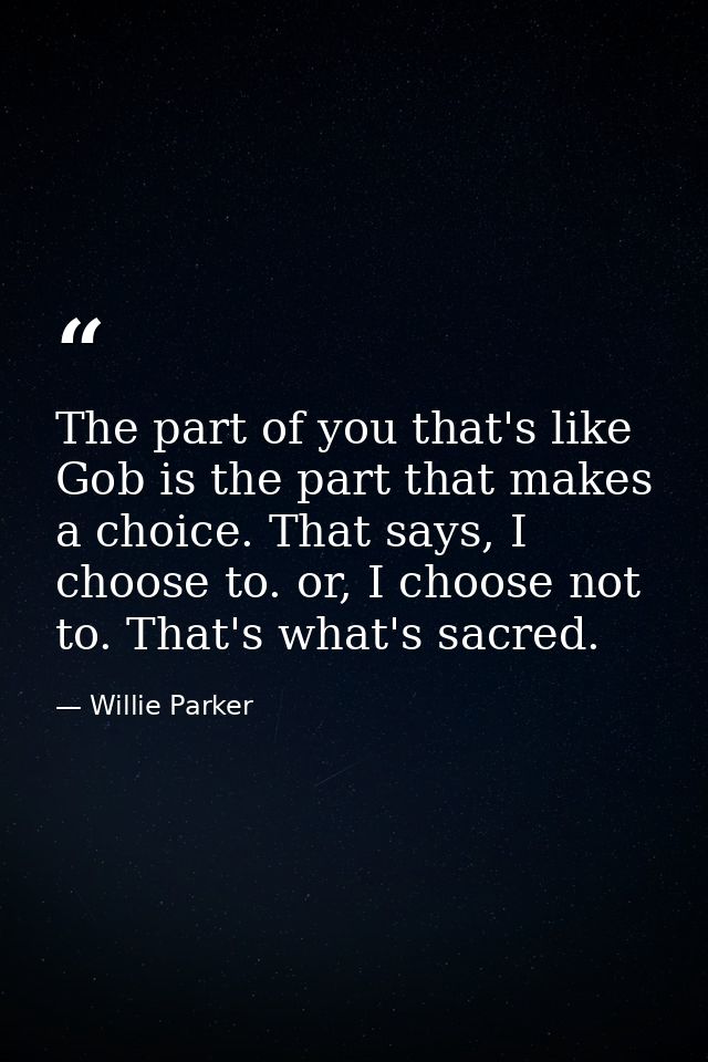 The part of you that's like Gob is the part that makes a choice. That says, I choose to. or, I choose not to. That's wha — Willie Parker