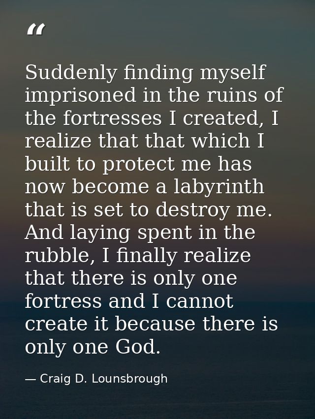 Suddenly finding myself imprisoned in the ruins of the fortresses I created, I realize that that which I built to protec — Craig D. Lounsbrough