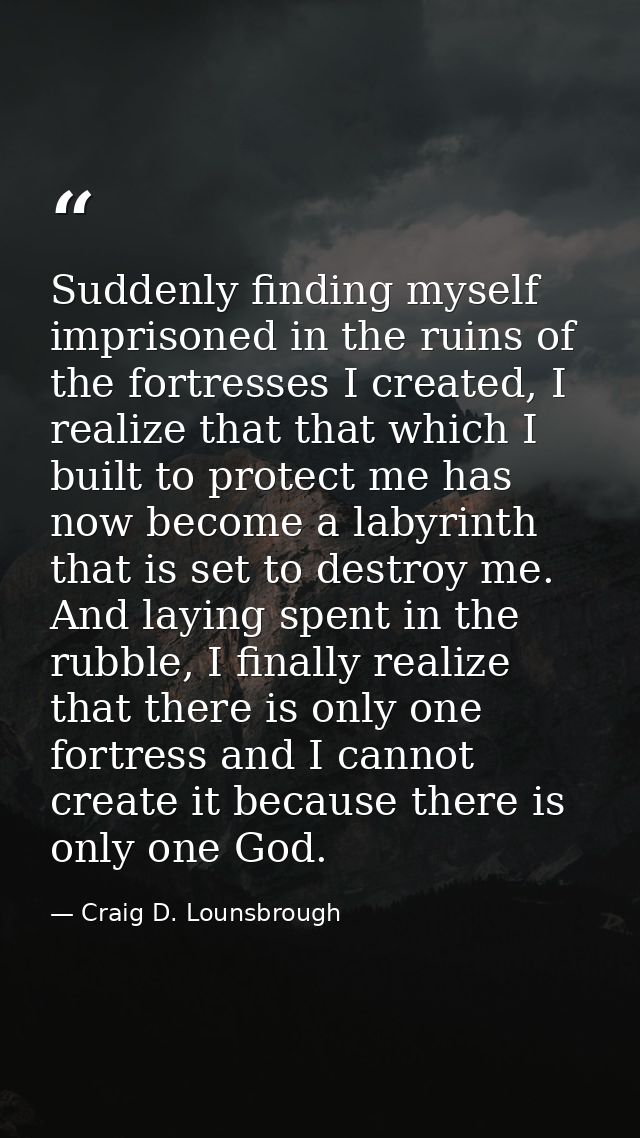 Suddenly finding myself imprisoned in the ruins of the fortresses I created, I realize that that which I built to protec — Craig D. Lounsbrough