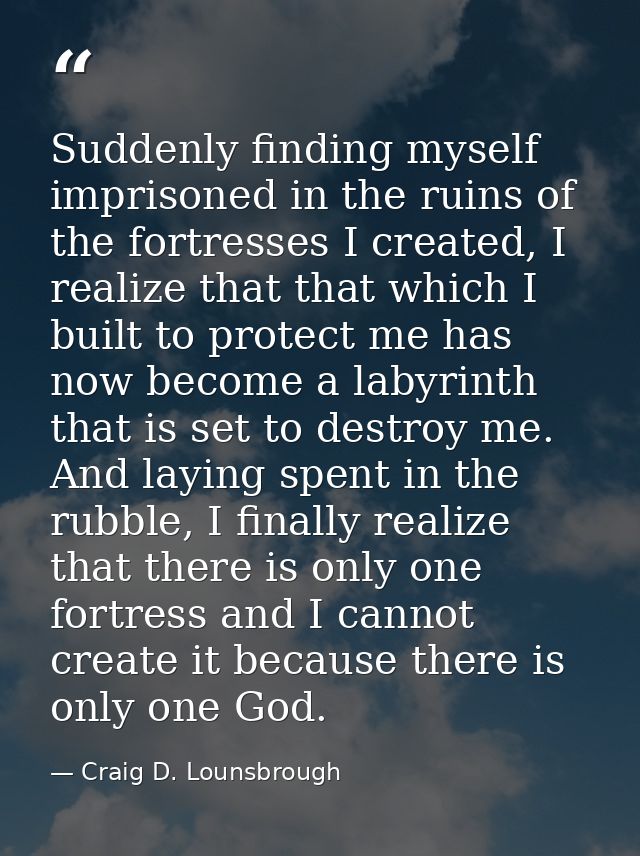 Suddenly finding myself imprisoned in the ruins of the fortresses I created, I realize that that which I built to protec — Craig D. Lounsbrough