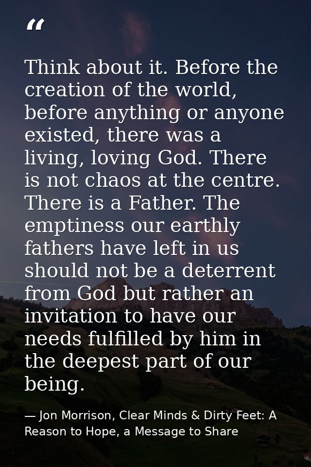 Think about it. Before the creation of the world, before anything or anyone existed, there was a living, loving God. The — Jon Morrison, Clear Minds & Dirty Feet: A Reason to Hope, a Message to Share