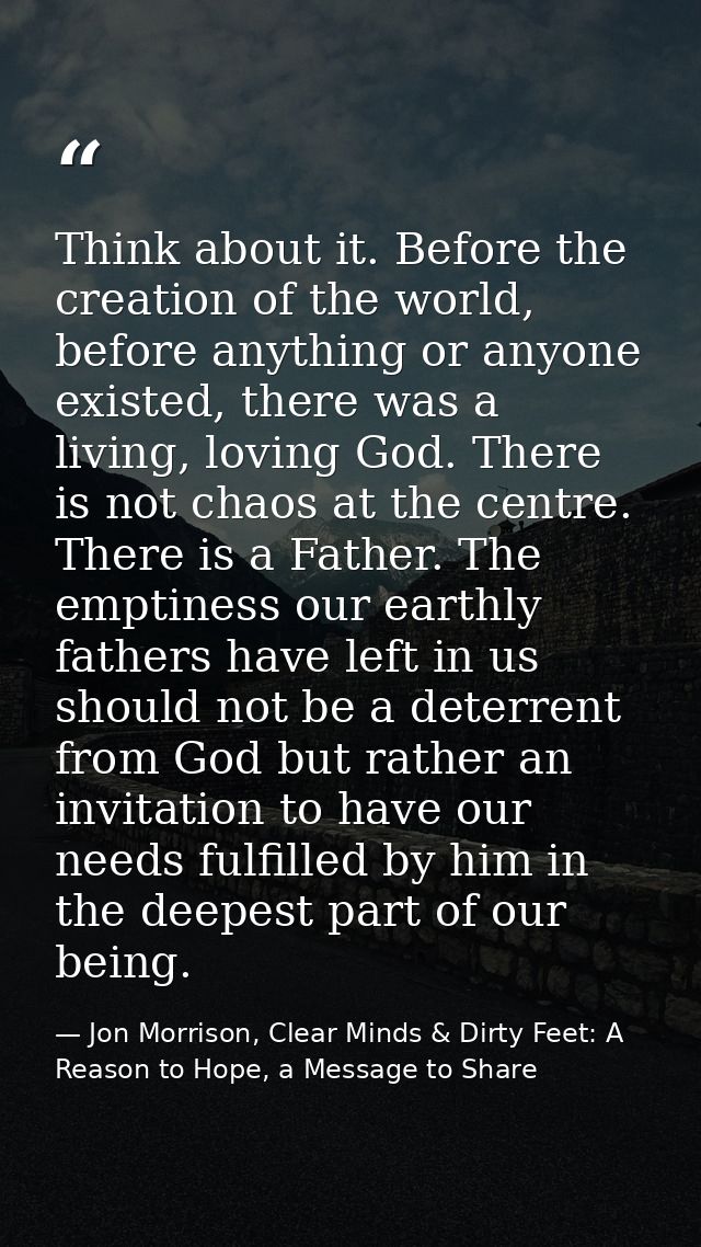 Think about it. Before the creation of the world, before anything or anyone existed, there was a living, loving God. The — Jon Morrison, Clear Minds & Dirty Feet: A Reason to Hope, a Message to Share