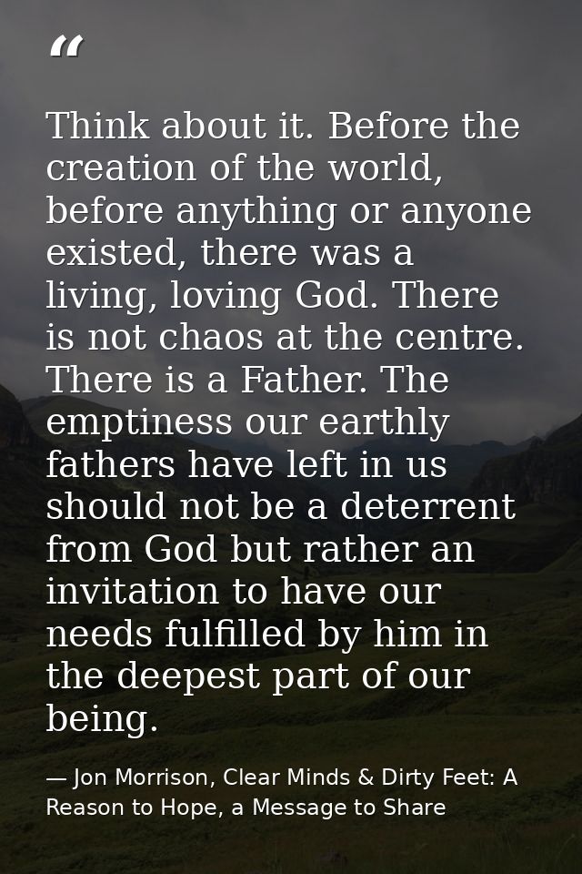 Think about it. Before the creation of the world, before anything or anyone existed, there was a living, loving God. The — Jon Morrison, Clear Minds & Dirty Feet: A Reason to Hope, a Message to Share