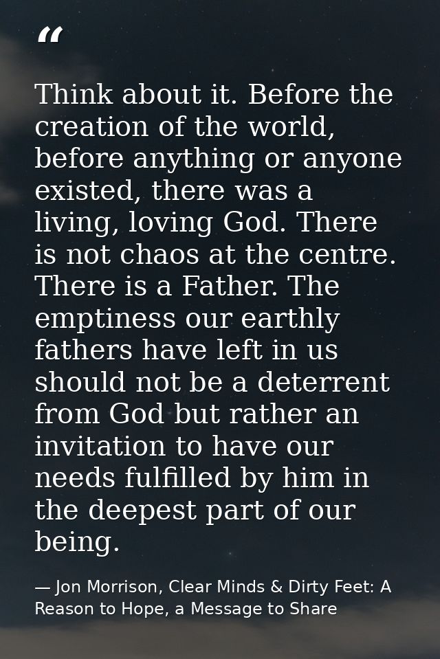 Think about it. Before the creation of the world, before anything or anyone existed, there was a living, loving God. The — Jon Morrison, Clear Minds & Dirty Feet: A Reason to Hope, a Message to Share
