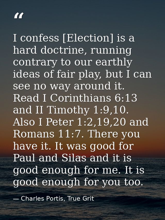 I confess [Election] is a hard doctrine, running contrary to our earthly ideas of fair play, but I can see no way around — Charles Portis, True Grit
