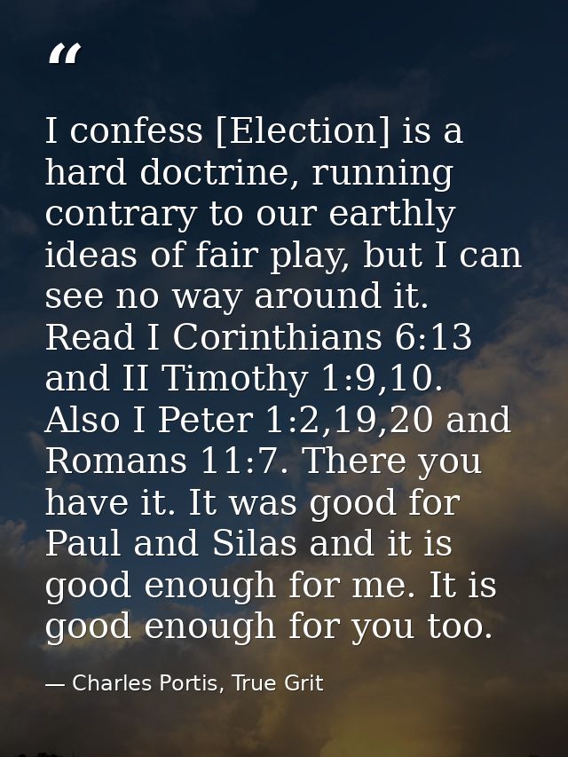 I confess [Election] is a hard doctrine, running contrary to our earthly ideas of fair play, but I can see no way around — Charles Portis, True Grit