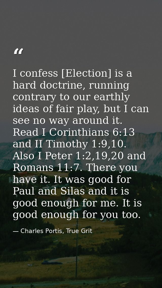I confess [Election] is a hard doctrine, running contrary to our earthly ideas of fair play, but I can see no way around — Charles Portis, True Grit