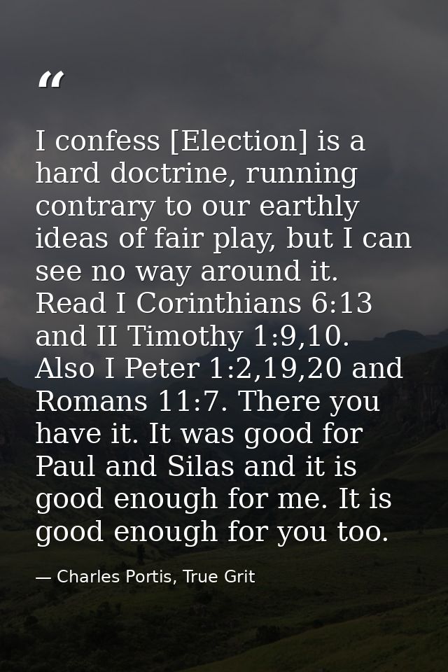 I confess [Election] is a hard doctrine, running contrary to our earthly ideas of fair play, but I can see no way around — Charles Portis, True Grit