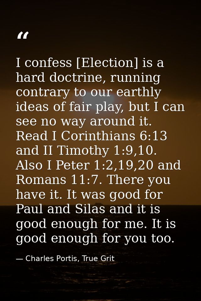 I confess [Election] is a hard doctrine, running contrary to our earthly ideas of fair play, but I can see no way around — Charles Portis, True Grit