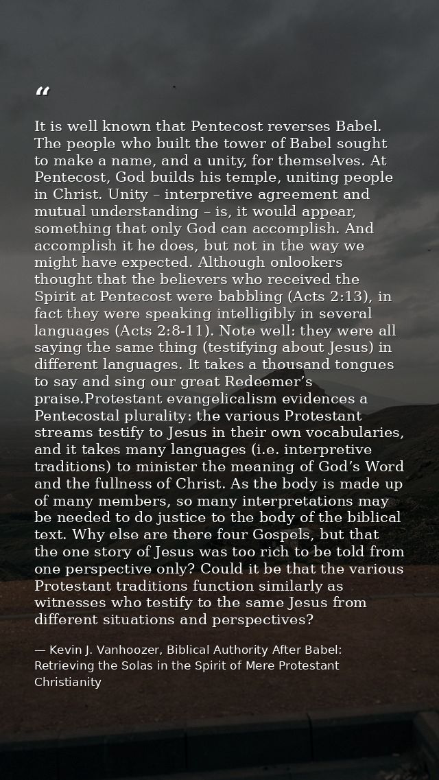 It is well known that Pentecost reverses Babel. The people who built the tower of Babel sought to make a name, and a uni — Kevin J. Vanhoozer, Biblical Authority After Babel: Retrieving the Solas in the Spirit of Mere Protestant Christianity