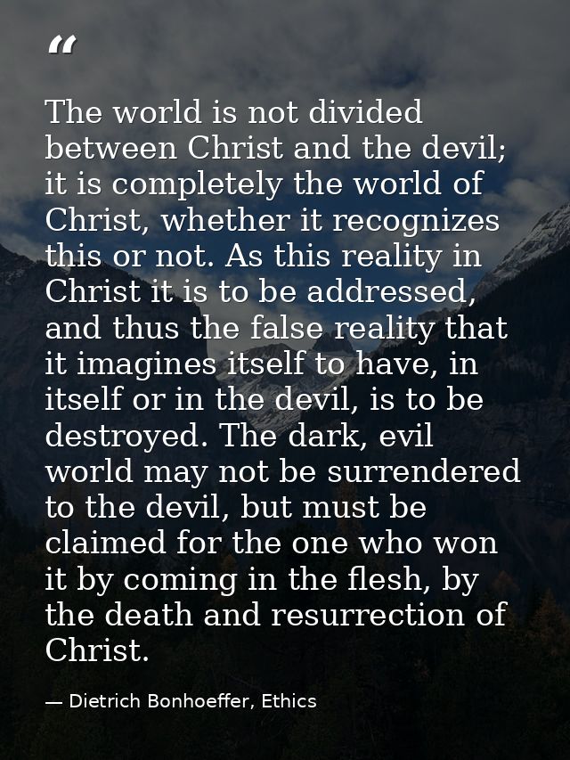 The world is not divided between Christ and the devil; it is completely the world of Christ, whether it recognizes this  — Dietrich Bonhoeffer, Ethics