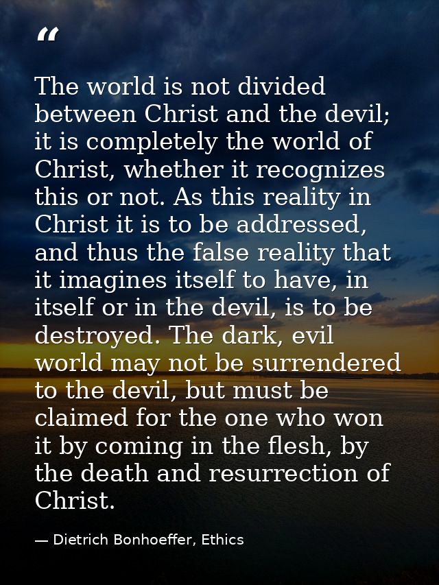The world is not divided between Christ and the devil; it is completely the world of Christ, whether it recognizes this  — Dietrich Bonhoeffer, Ethics