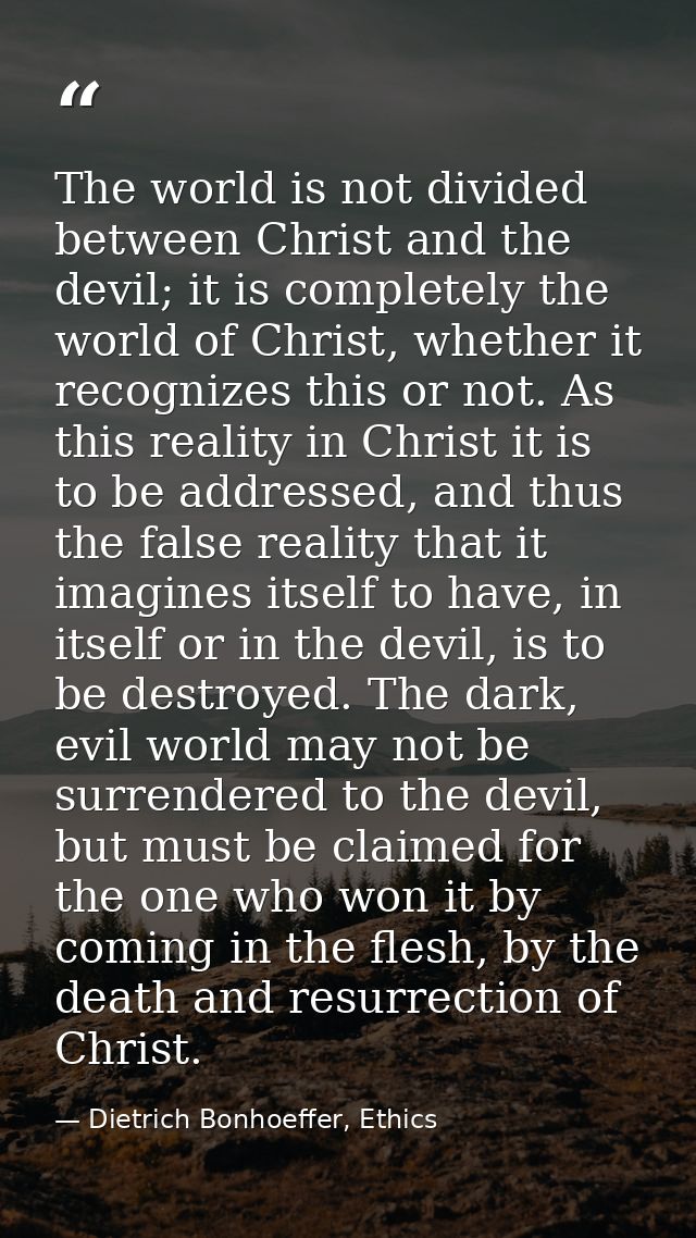 The world is not divided between Christ and the devil; it is completely the world of Christ, whether it recognizes this  — Dietrich Bonhoeffer, Ethics