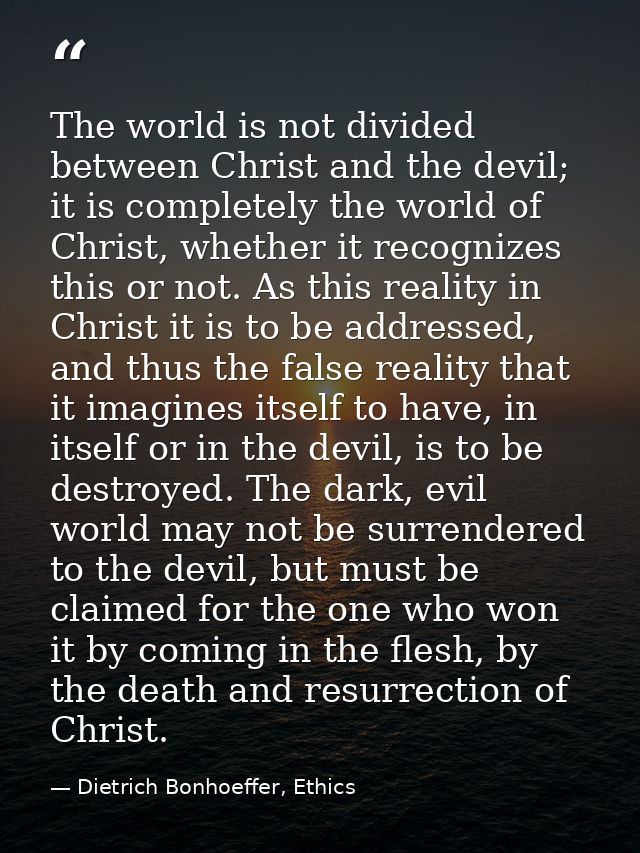 The world is not divided between Christ and the devil; it is completely the world of Christ, whether it recognizes this  — Dietrich Bonhoeffer, Ethics