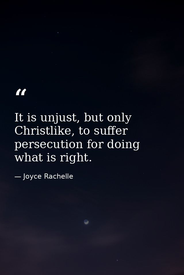 It is unjust, but only Christlike, to suffer persecution for doing what is right. — Joyce Rachelle