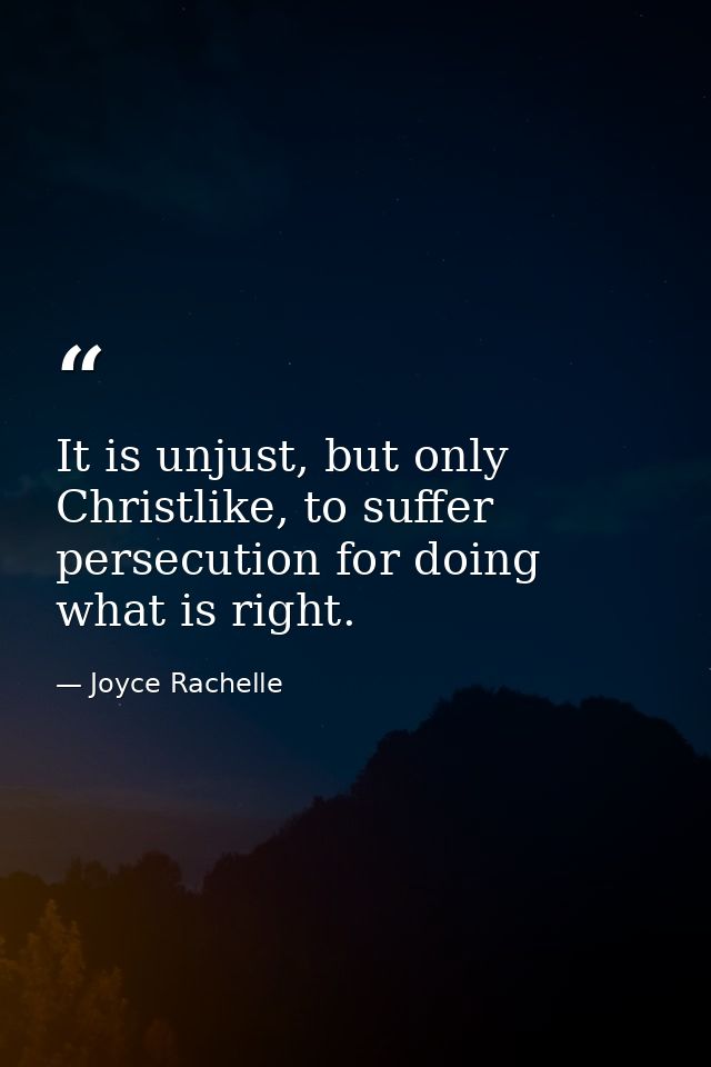 It is unjust, but only Christlike, to suffer persecution for doing what is right. — Joyce Rachelle