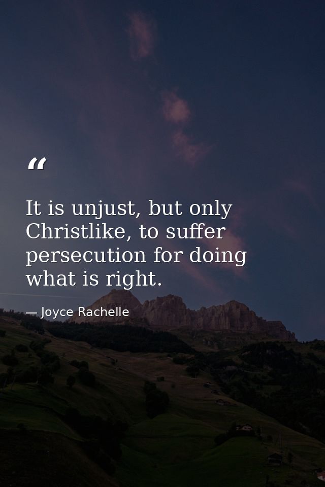 It is unjust, but only Christlike, to suffer persecution for doing what is right. — Joyce Rachelle