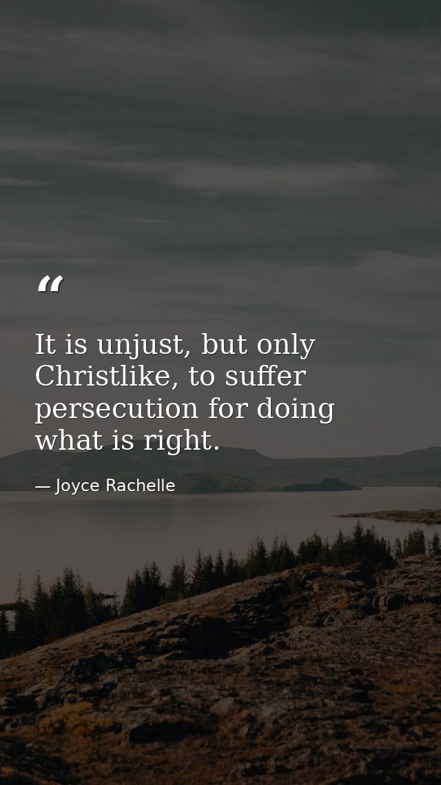It is unjust, but only Christlike, to suffer persecution for doing what is right. — Joyce Rachelle