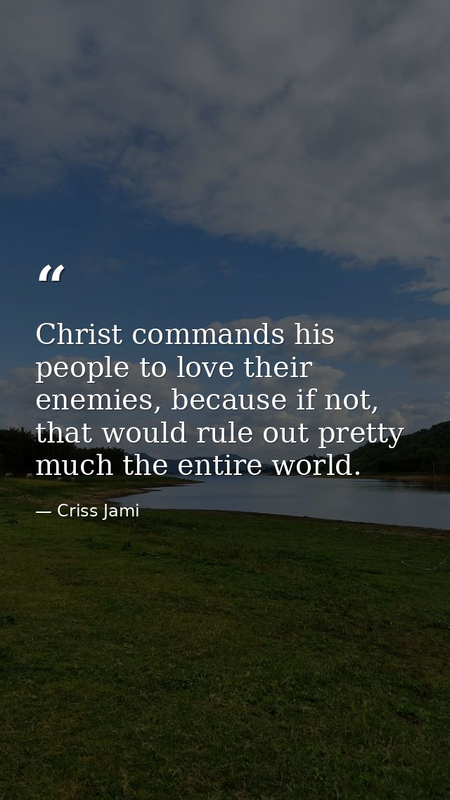 Christ commands his people to love their enemies, because if not, that would rule out pretty much the entire world. — Criss Jami