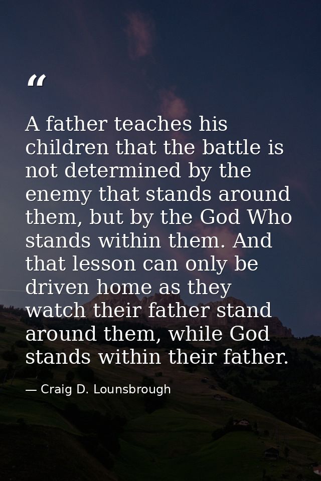 A father teaches his children that the battle is not determined by the enemy that stands around them, but by the God Who — Craig D. Lounsbrough