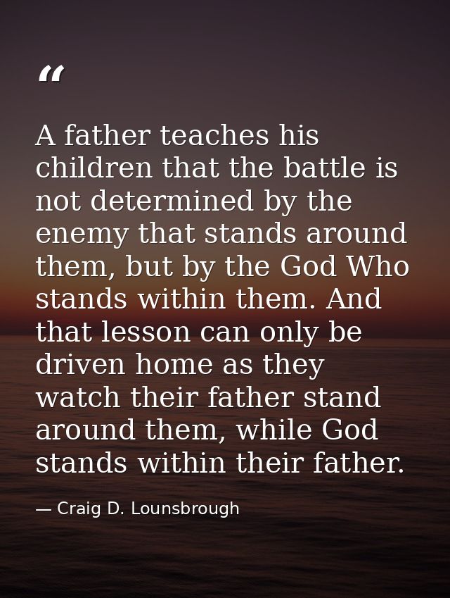 A father teaches his children that the battle is not determined by the enemy that stands around them, but by the God Who — Craig D. Lounsbrough
