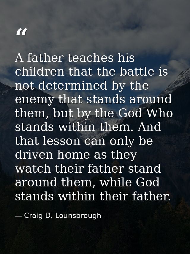 A father teaches his children that the battle is not determined by the enemy that stands around them, but by the God Who — Craig D. Lounsbrough