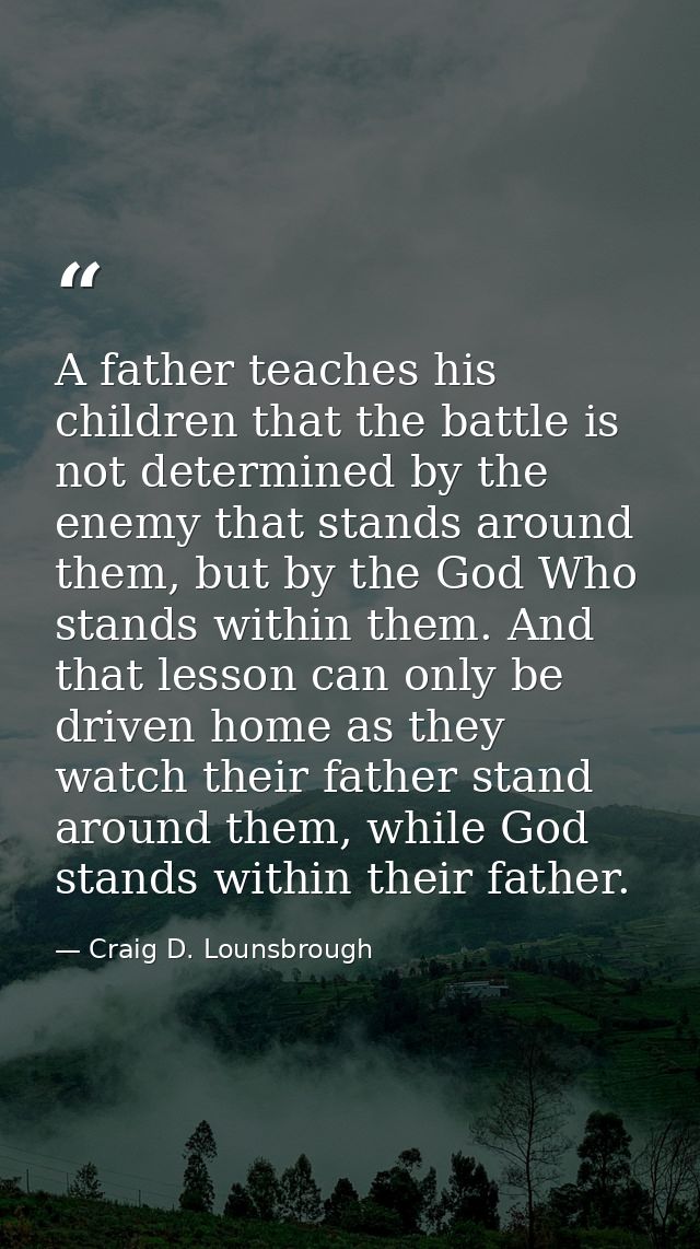 A father teaches his children that the battle is not determined by the enemy that stands around them, but by the God Who — Craig D. Lounsbrough