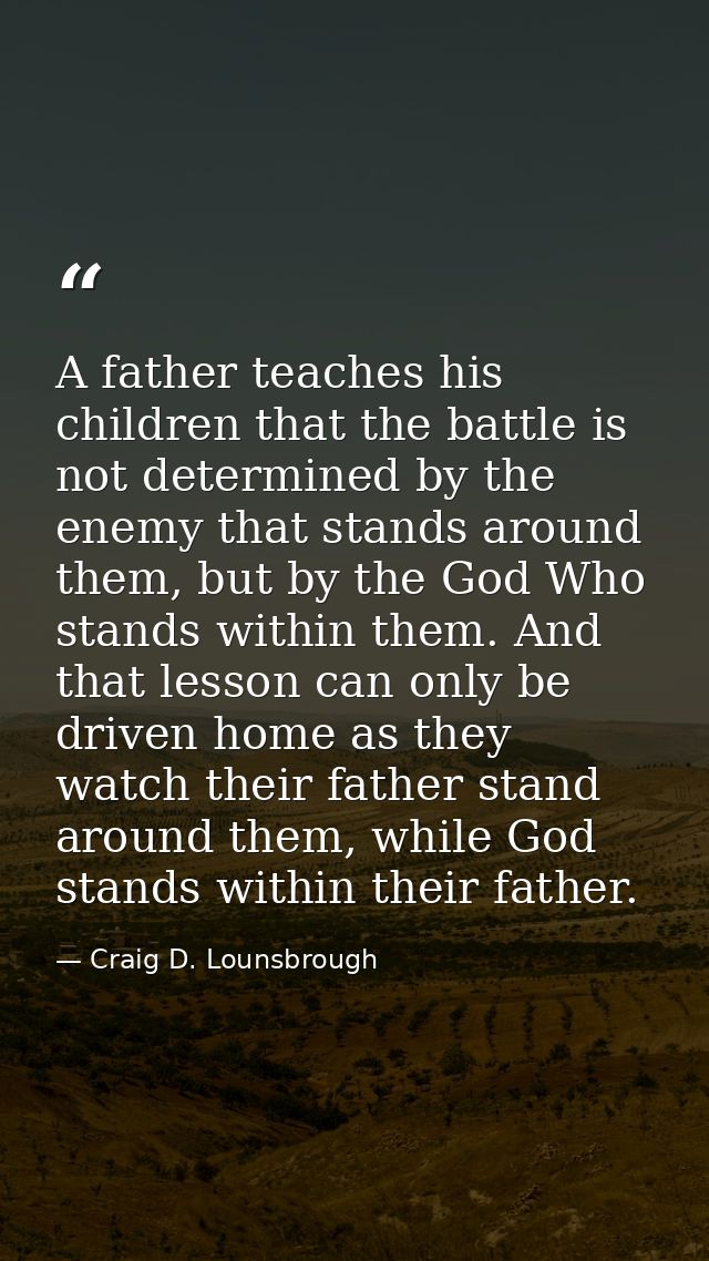 A father teaches his children that the battle is not determined by the enemy that stands around them, but by the God Who — Craig D. Lounsbrough