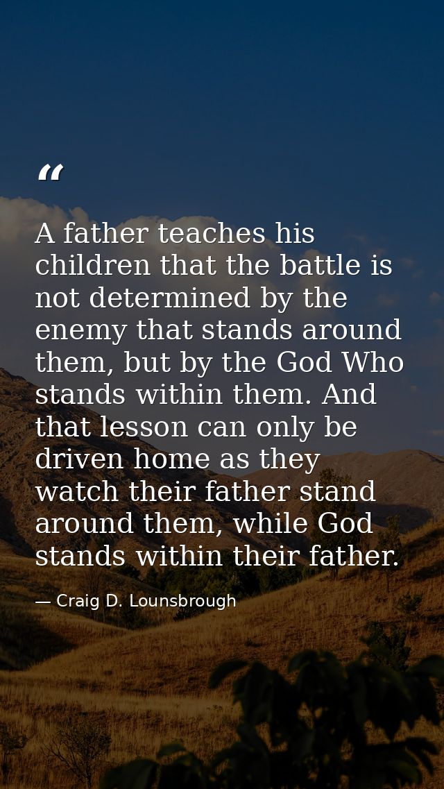 A father teaches his children that the battle is not determined by the enemy that stands around them, but by the God Who — Craig D. Lounsbrough