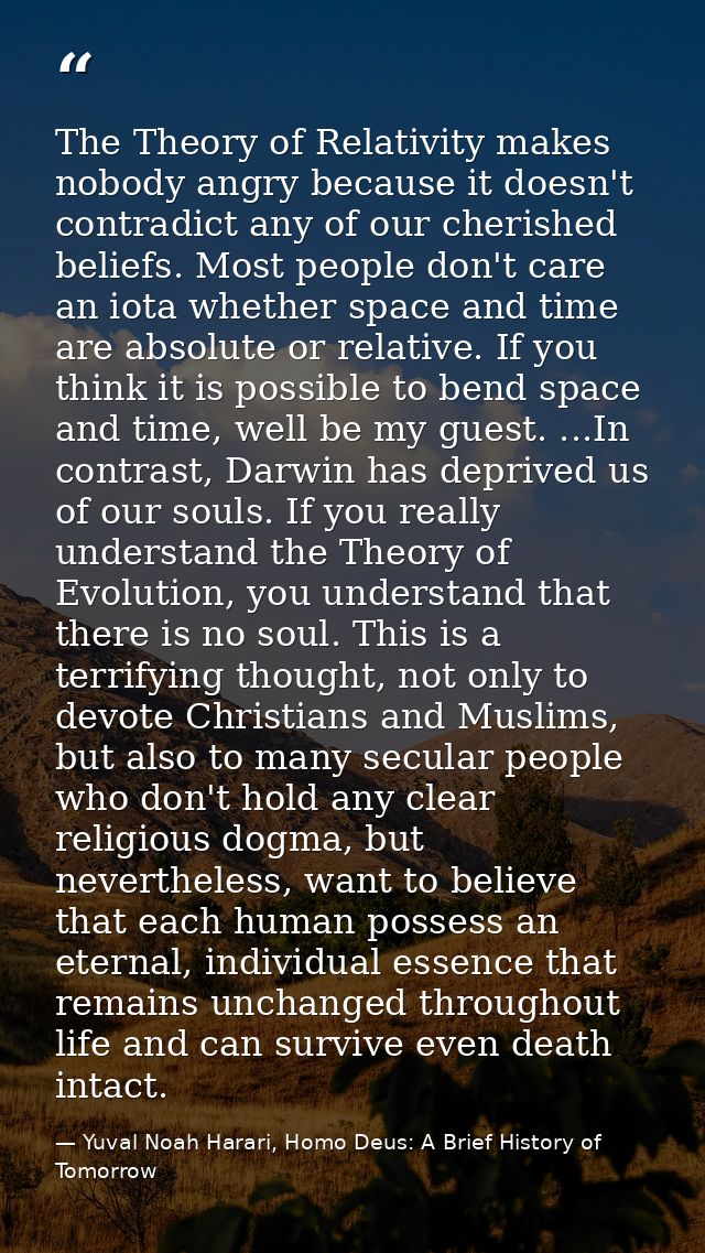 The Theory of Relativity makes nobody angry because it doesn't contradict any of our cherished beliefs. Most people don' — Yuval Noah Harari, Homo Deus: A Brief History of Tomorrow