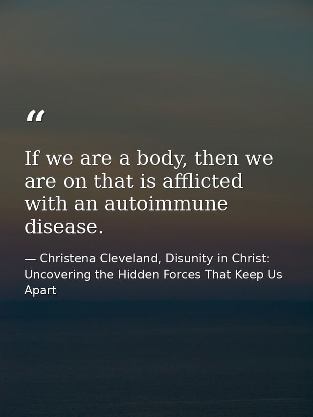 If we are a body, then we are on that is afflicted with an autoimmune disease. — Christena Cleveland, Disunity in Christ: Uncovering the Hidden Forces That Keep Us Apart