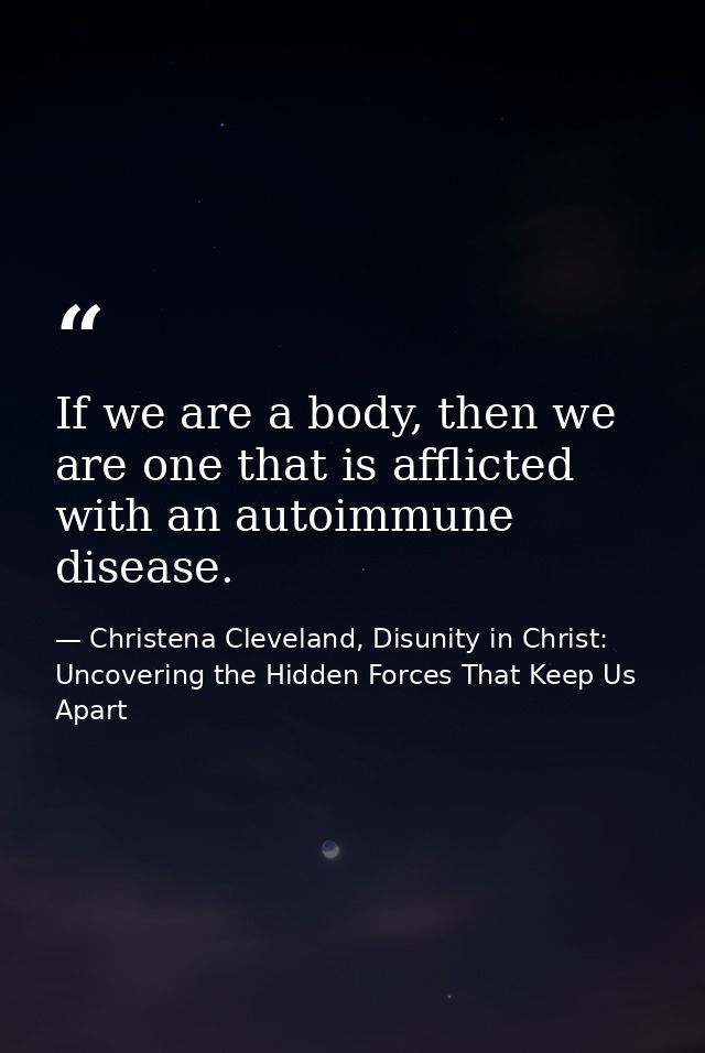 If we are a body, then we are one that is afflicted with an autoimmune disease. — Christena Cleveland, Disunity in Christ: Uncovering the Hidden Forces That Keep Us Apart