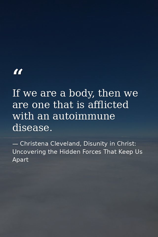 If we are a body, then we are one that is afflicted with an autoimmune disease. — Christena Cleveland, Disunity in Christ: Uncovering the Hidden Forces That Keep Us Apart