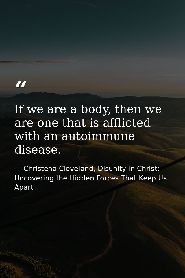 If we are a body, then we are one that is afflicted with an autoimmune disease. — Christena Cleveland, Disunity in Christ: Uncovering the Hidden Forces That Keep Us Apart
