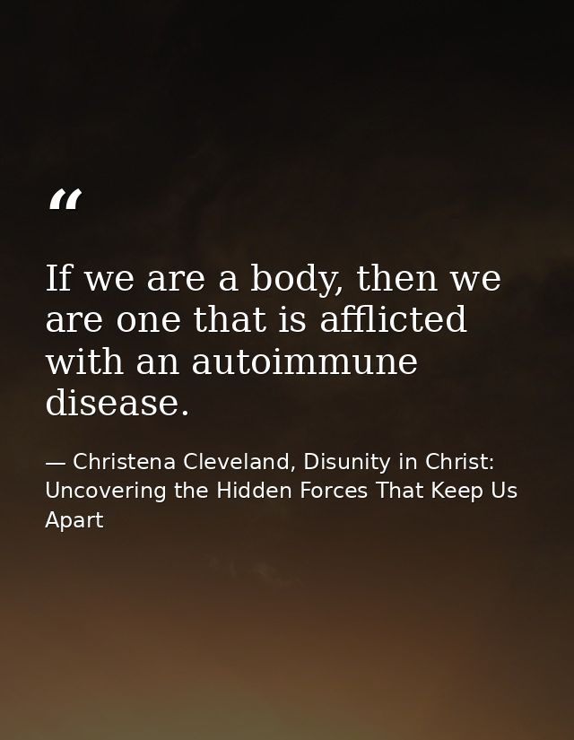 If we are a body, then we are one that is afflicted with an autoimmune disease. — Christena Cleveland, Disunity in Christ: Uncovering the Hidden Forces That Keep Us Apart