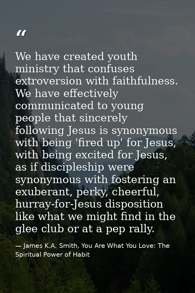 We have created youth ministry that confuses extroversion with faithfulness. We have effectively communicated to young p — James K.A. Smith, You Are What You Love: The Spiritual Power of Habit