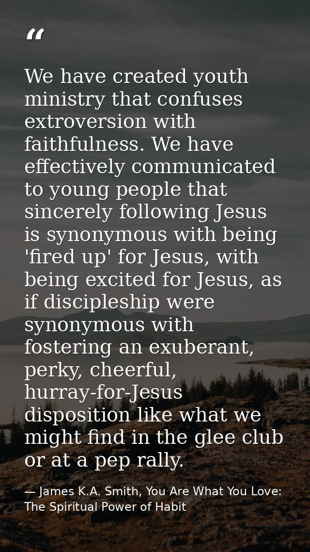 We have created youth ministry that confuses extroversion with faithfulness. We have effectively communicated to young p — James K.A. Smith, You Are What You Love: The Spiritual Power of Habit