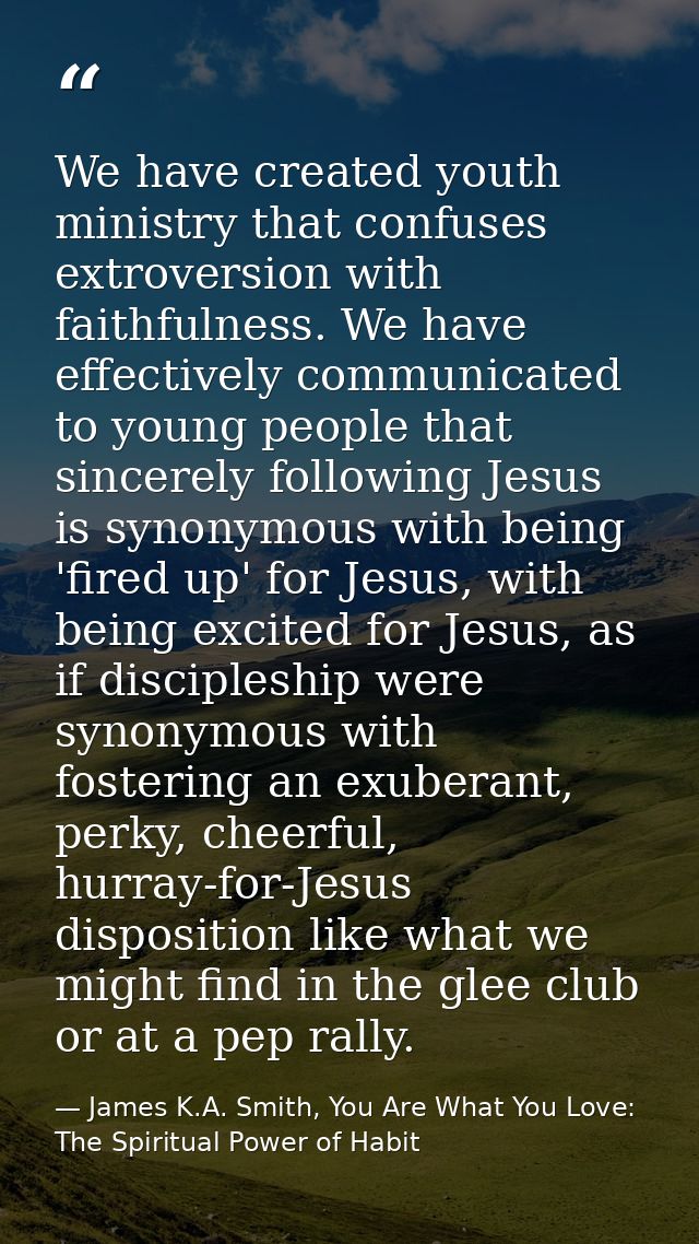 We have created youth ministry that confuses extroversion with faithfulness. We have effectively communicated to young p — James K.A. Smith, You Are What You Love: The Spiritual Power of Habit