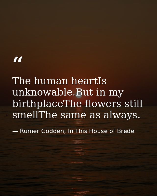 The human heartIs unknowable.But in my birthplaceThe flowers still smellThe same as always. — Rumer Godden, In This House of Brede